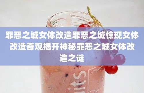 罪恶之城女体改造罪恶之城惊现女体改造奇观揭开神秘罪恶之城女体改造之谜
