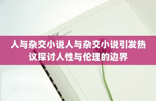 人与杂交小说人与杂交小说引发热议探讨人性与伦理的边界