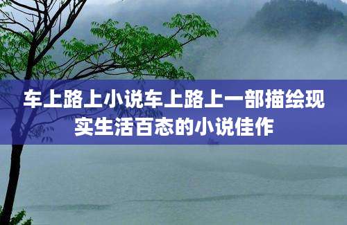 车上路上小说车上路上一部描绘现实生活百态的小说佳作