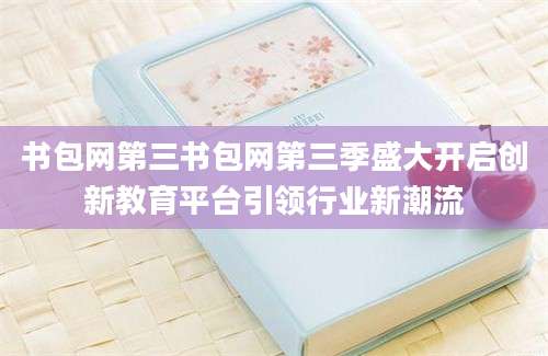 书包网第三书包网第三季盛大开启创新教育平台引领行业新潮流
