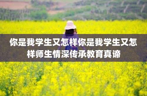 你是我学生又怎样你是我学生又怎样师生情深传承教育真谛