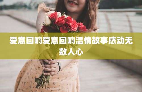 爱意回响爱意回响温情故事感动无数人心