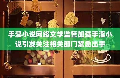 手淫小说网络文学监管加强手淫小说引发关注相关部门紧急出手