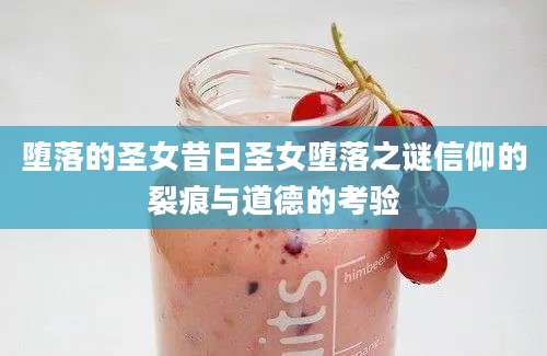 堕落的圣女昔日圣女堕落之谜信仰的裂痕与道德的考验