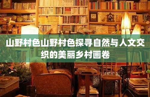 山野村色山野村色探寻自然与人文交织的美丽乡村画卷