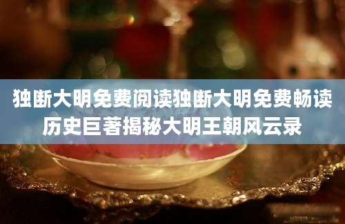 独断大明免费阅读独断大明免费畅读历史巨著揭秘大明王朝风云录