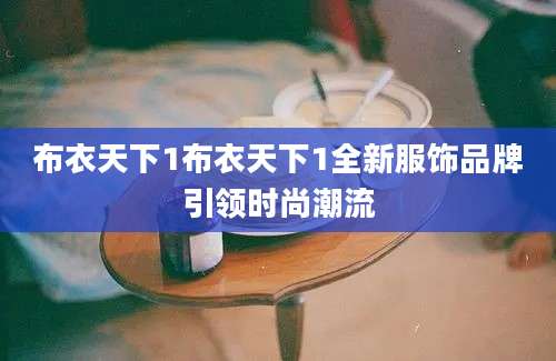 布衣天下1布衣天下1全新服饰品牌引领时尚潮流