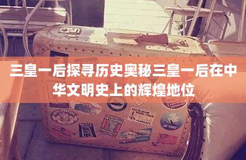 三皇一后探寻历史奥秘三皇一后在中华文明史上的辉煌地位