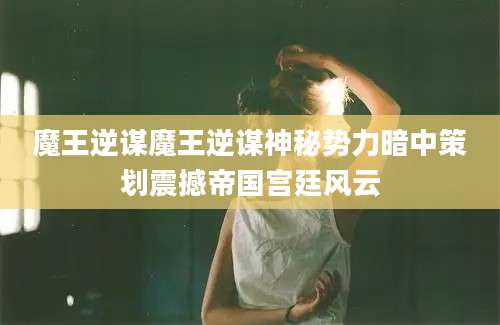 魔王逆谋魔王逆谋神秘势力暗中策划震撼帝国宫廷风云