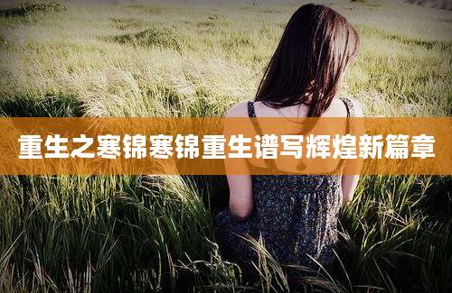 重生之寒锦寒锦重生谱写辉煌新篇章