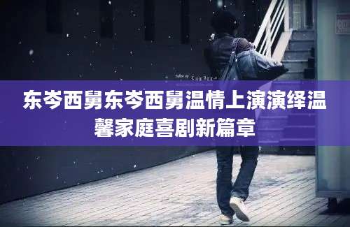 东岑西舅东岑西舅温情上演演绎温馨家庭喜剧新篇章