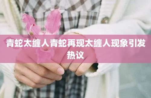 青蛇太缠人青蛇再现太缠人现象引发热议