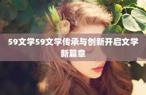 59文学59文学传承与创新开启文学新篇章