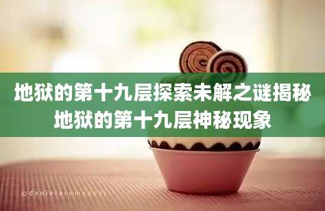 地狱的第十九层探索未解之谜揭秘地狱的第十九层神秘现象