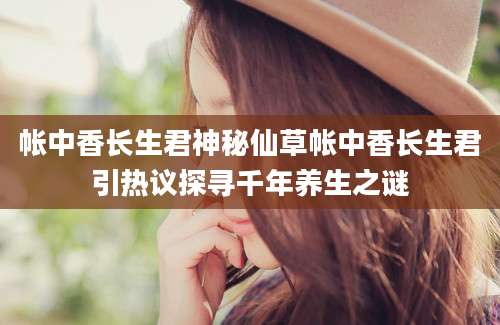帐中香长生君神秘仙草帐中香长生君引热议探寻千年养生之谜