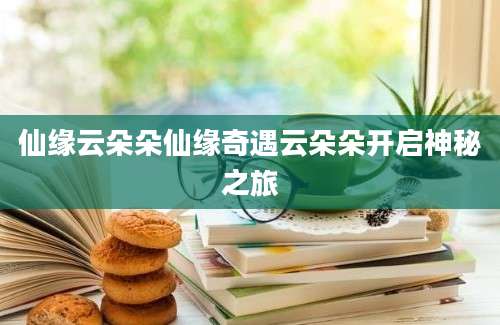仙缘云朵朵仙缘奇遇云朵朵开启神秘之旅