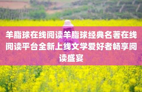 羊脂球在线阅读羊脂球经典名著在线阅读平台全新上线文学爱好者畅享阅读盛宴