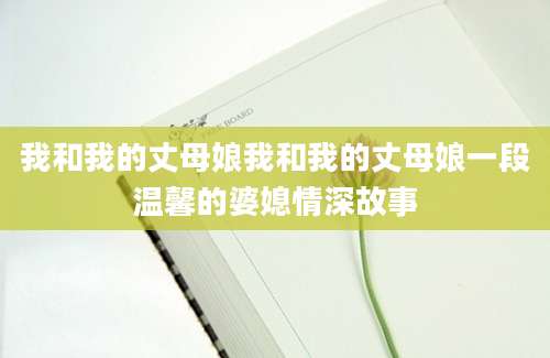 我和我的丈母娘我和我的丈母娘一段温馨的婆媳情深故事