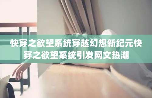快穿之欲望系统穿越幻想新纪元快穿之欲望系统引发网文热潮