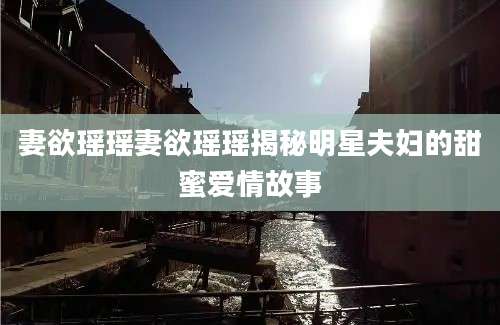 妻欲瑶瑶妻欲瑶瑶揭秘明星夫妇的甜蜜爱情故事