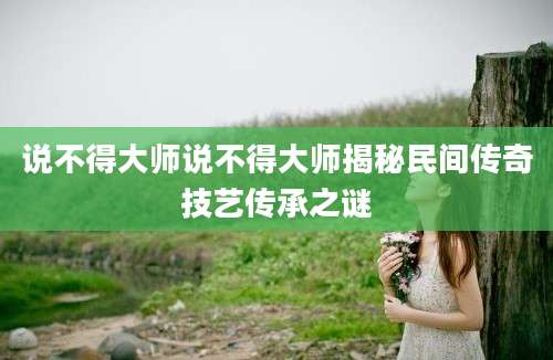 说不得大师说不得大师揭秘民间传奇技艺传承之谜