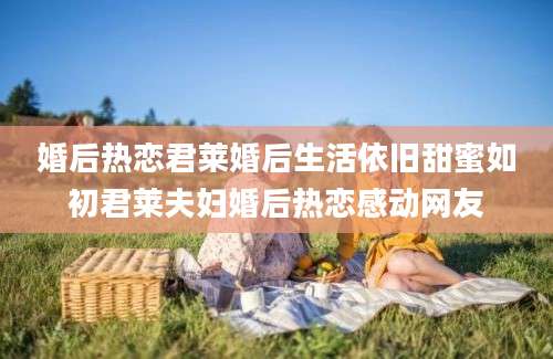 婚后热恋君莱婚后生活依旧甜蜜如初君莱夫妇婚后热恋感动网友