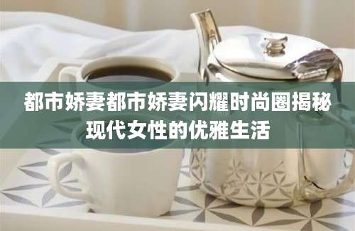 都市娇妻都市娇妻闪耀时尚圈揭秘现代女性的优雅生活