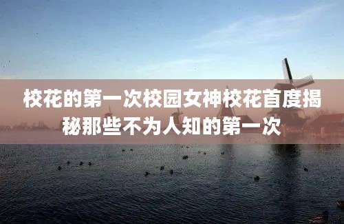 校花的第一次校园女神校花首度揭秘那些不为人知的第一次