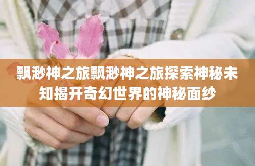 飘渺神之旅飘渺神之旅探索神秘未知揭开奇幻世界的神秘面纱