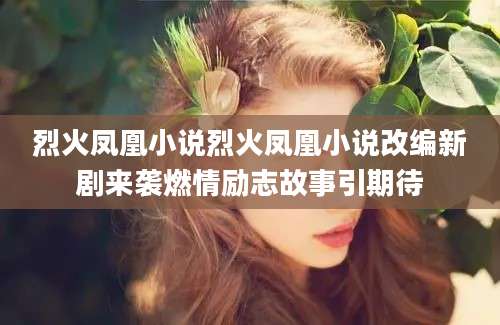 烈火凤凰小说烈火凤凰小说改编新剧来袭燃情励志故事引期待