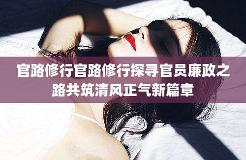 官路修行官路修行探寻官员廉政之路共筑清风正气新篇章
