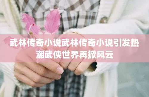 武林传奇小说武林传奇小说引发热潮武侠世界再掀风云