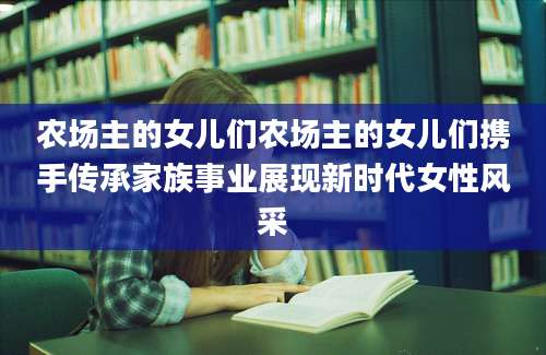 农场主的女儿们农场主的女儿们携手传承家族事业展现新时代女性风采