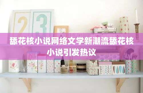 舔花核小说网络文学新潮流舔花核小说引发热议