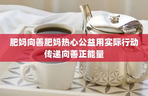 肥妈向善肥妈热心公益用实际行动传递向善正能量