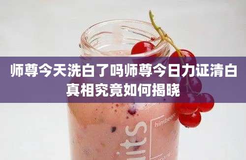 师尊今天洗白了吗师尊今日力证清白真相究竟如何揭晓