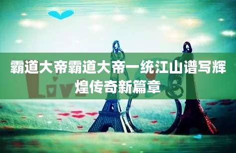 霸道大帝霸道大帝一统江山谱写辉煌传奇新篇章