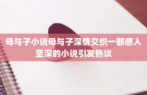 母与子小说母与子深情交织一部感人至深的小说引发热议
