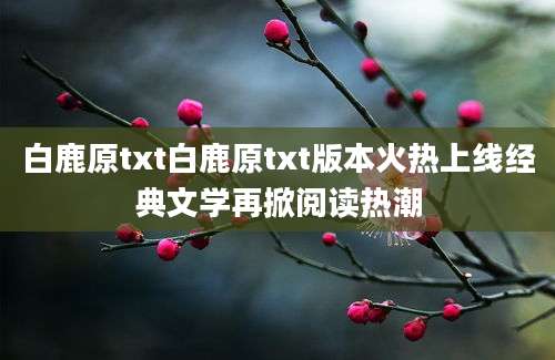 白鹿原txt白鹿原txt版本火热上线经典文学再掀阅读热潮