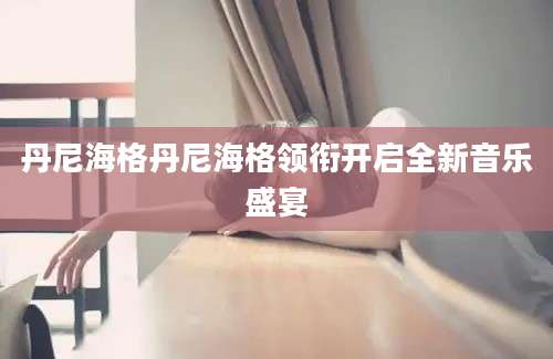 丹尼海格丹尼海格领衔开启全新音乐盛宴