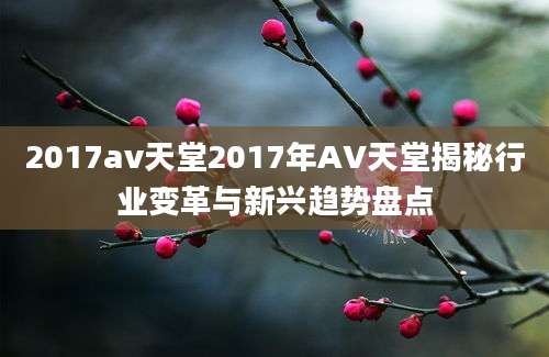 2017av天堂2017年AV天堂揭秘行业变革与新兴趋势盘点