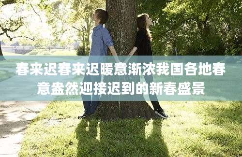 春来迟春来迟暖意渐浓我国各地春意盎然迎接迟到的新春盛景