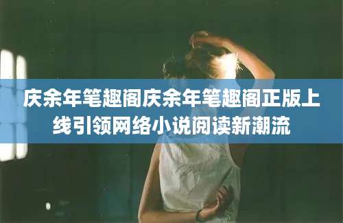 庆余年笔趣阁庆余年笔趣阁正版上线引领网络小说阅读新潮流