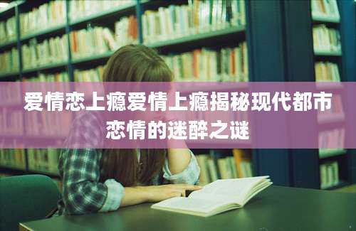 爱情恋上瘾爱情上瘾揭秘现代都市恋情的迷醉之谜