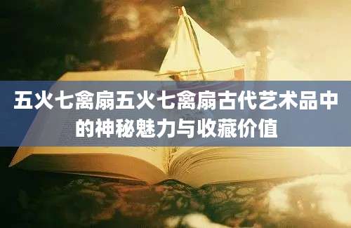 五火七禽扇五火七禽扇古代艺术品中的神秘魅力与收藏价值
