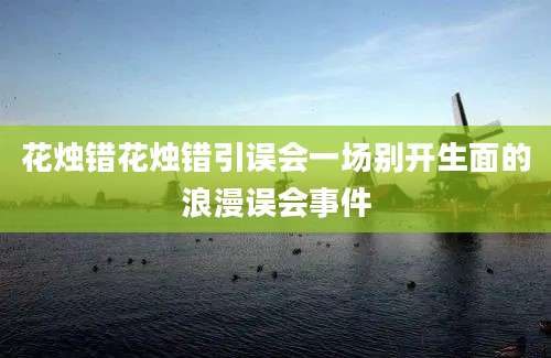 花烛错花烛错引误会一场别开生面的浪漫误会事件