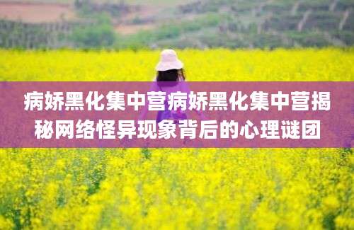 病娇黑化集中营病娇黑化集中营揭秘网络怪异现象背后的心理谜团