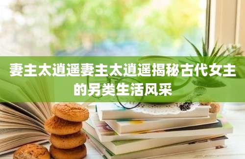 妻主太逍遥妻主太逍遥揭秘古代女主的另类生活风采