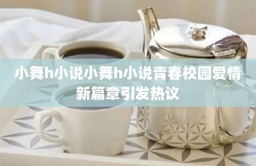 小舞h小说小舞h小说青春校园爱情新篇章引发热议