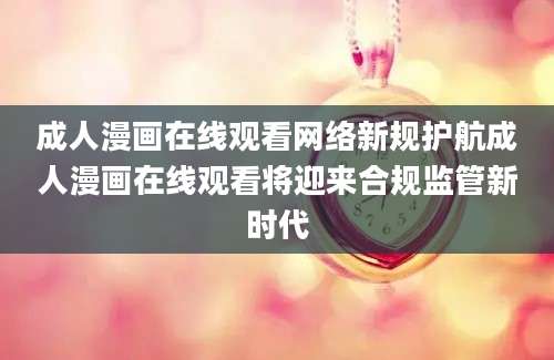 成人漫画在线观看网络新规护航成人漫画在线观看将迎来合规监管新时代
